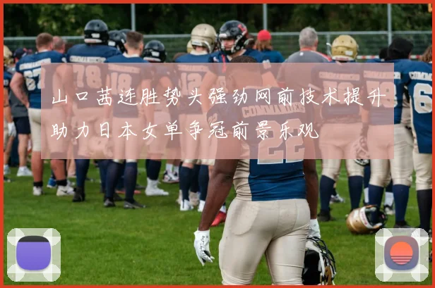 山口茜连胜势头强劲网前技术提升助力日本女单争冠前景乐观