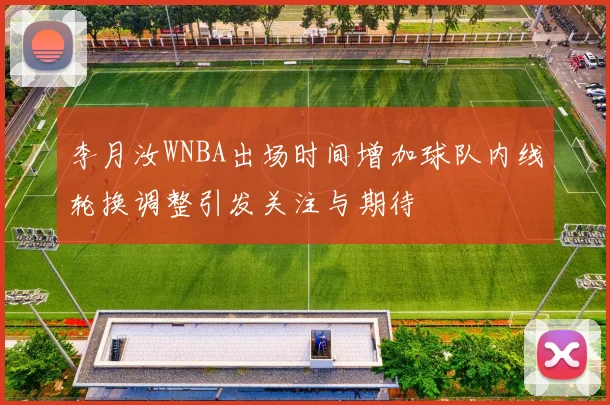 李月汝WNBA出场时间增加球队内线轮换调整引发关注与期待