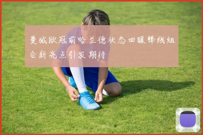 曼城欧冠前哈兰德状态回暖锋线组合新亮点引发期待
