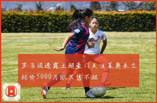罗马诺透露土超豪门关注莱奥米兰标价5000万欧只售不租