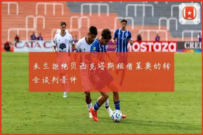 米兰拒绝贝西克塔斯租借莱奥的转会谈判条件