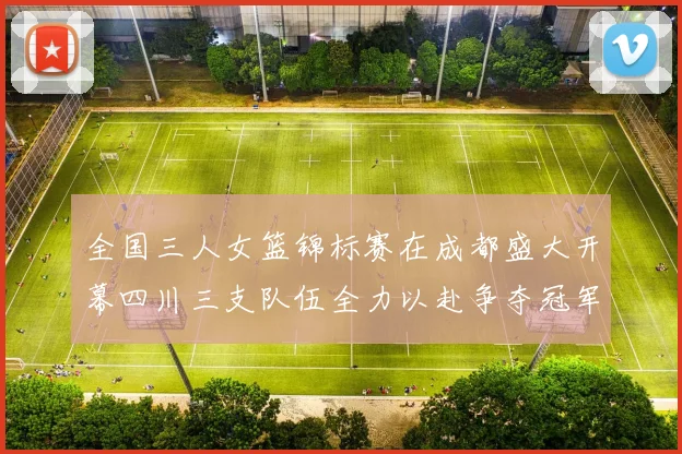 全国三人女篮锦标赛在成都盛大开幕四川三支队伍全力以赴争夺冠军