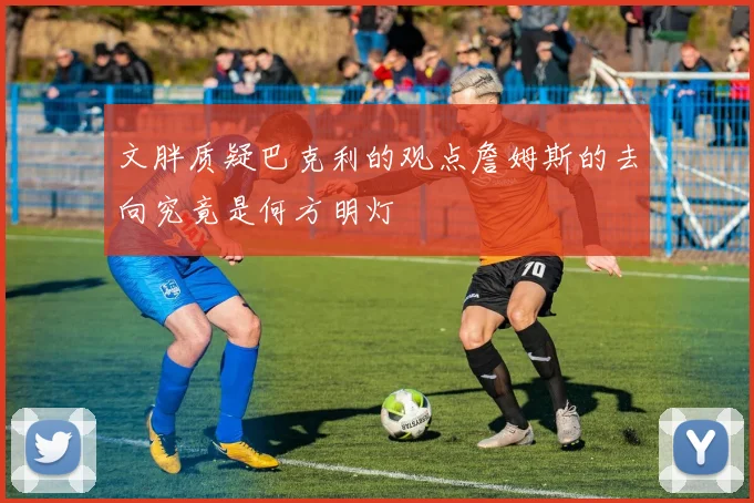 文胖质疑巴克利的观点詹姆斯的去向究竟是何方明灯