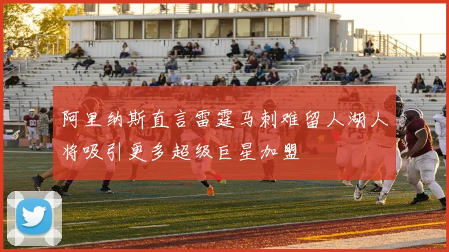 阿里纳斯直言雷霆马刺难留人湖人将吸引更多超级巨星加盟