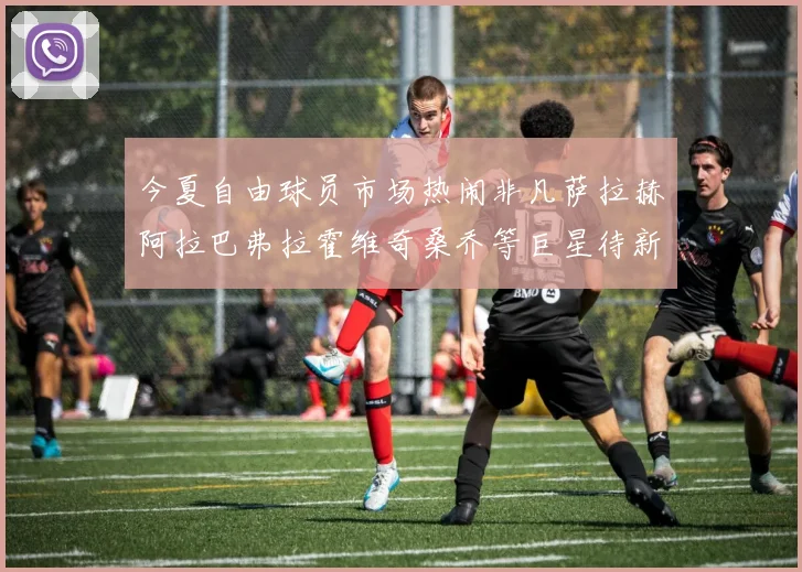 今夏自由球员市场热闹非凡萨拉赫阿拉巴弗拉霍维奇桑乔等巨星待新东家